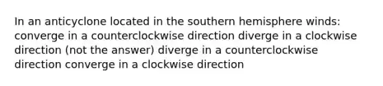 In an anticyclone located in the southern hemisphere winds: converge in a counterclockwise direction diverge in a clockwise direction (not the answer) diverge in a counterclockwise direction converge in a clockwise direction