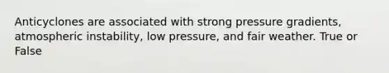 Anticyclones are associated with strong pressure gradients, atmospheric instability, low pressure, and fair weather. True or False