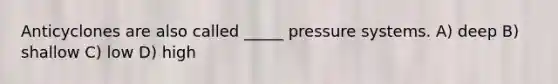 Anticyclones are also called _____ pressure systems. A) deep B) shallow C) low D) high