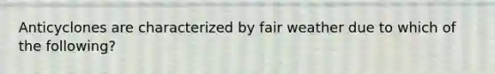 Anticyclones are characterized by fair weather due to which of the following?