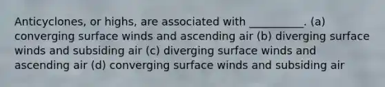 Anticyclones, or highs, are associated with __________. (a) converging surface winds and ascending air (b) diverging surface winds and subsiding air (c) diverging surface winds and ascending air (d) converging surface winds and subsiding air