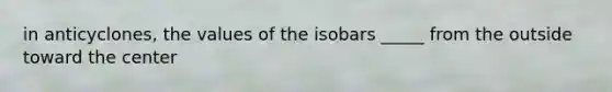 in anticyclones, the values of the isobars _____ from the outside toward the center