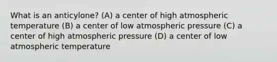 What is an anticylone? (A) a center of high atmospheric temperature (B) a center of low atmospheric pressure (C) a center of high atmospheric pressure (D) a center of low atmospheric temperature