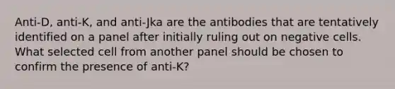 Anti-D, anti-K, and anti-Jka are the antibodies that are tentatively identified on a panel after initially ruling out on negative cells. What selected cell from another panel should be chosen to confirm the presence of anti-K?