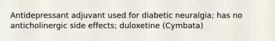 Antidepressant adjuvant used for diabetic neuralgia; has no anticholinergic side effects; duloxetine (Cymbata)