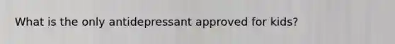What is the only antidepressant approved for kids?