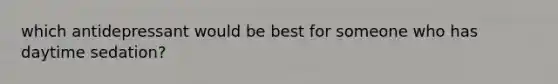 which antidepressant would be best for someone who has daytime sedation?
