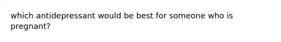 which antidepressant would be best for someone who is pregnant?