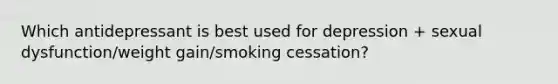 Which antidepressant is best used for depression + sexual dysfunction/weight gain/smoking cessation?