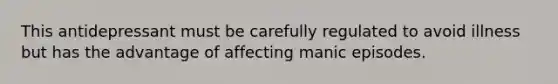 This antidepressant must be carefully regulated to avoid illness but has the advantage of affecting manic episodes.