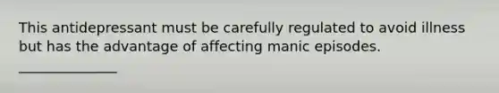 This antidepressant must be carefully regulated to avoid illness but has the advantage of affecting manic episodes. ______________