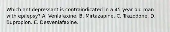 Which antidepressant is contraindicated in a 45 year old man with epilepsy? A. Venlafaxine. B. Mirtazapine. C. Trazodone. D. Bupropion. E. Desvenlafaxine.