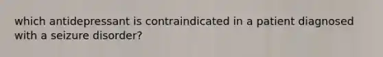 which antidepressant is contraindicated in a patient diagnosed with a seizure disorder?