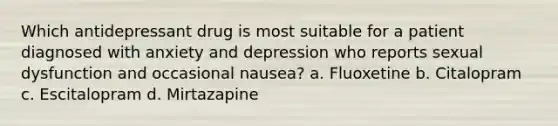 Which antidepressant drug is most suitable for a patient diagnosed with anxiety and depression who reports sexual dysfunction and occasional nausea? a. Fluoxetine b. Citalopram c. Escitalopram d. Mirtazapine