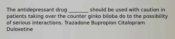 The antidepressant drug ________ should be used with caution in patients taking over the counter ginko biloba do to the possibility of serious interactions. Trazadone Bupropion Citalopram Duloxetine