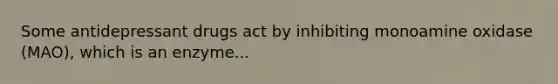 Some antidepressant drugs act by inhibiting monoamine oxidase (MAO), which is an enzyme...