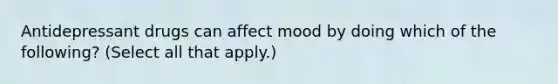 Antidepressant drugs can affect mood by doing which of the following? (Select all that apply.)