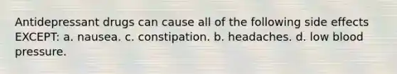 Antidepressant drugs can cause all of the following side effects EXCEPT: a. nausea. c. constipation. b. headaches. d. low <a href='https://www.questionai.com/knowledge/kD0HacyPBr-blood-pressure' class='anchor-knowledge'>blood pressure</a>.