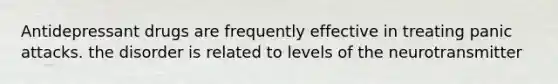 Antidepressant drugs are frequently effective in treating panic attacks. the disorder is related to levels of the neurotransmitter