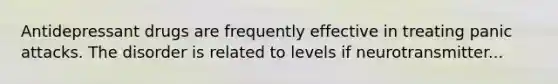 Antidepressant drugs are frequently effective in treating panic attacks. The disorder is related to levels if neurotransmitter...
