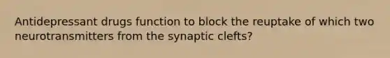 Antidepressant drugs function to block the reuptake of which two neurotransmitters from the synaptic clefts?