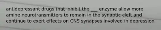 antidepressant drugs that inhibit the ___ enzyme allow more amine neurotransmitters to remain in the synaptic cleft and continue to exert effects on CNS synapses involved in depression