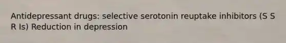 Antidepressant drugs: selective serotonin reuptake inhibitors (S S R Is) Reduction in depression