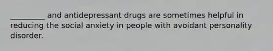 _________ and antidepressant drugs are sometimes helpful in reducing the social anxiety in people with avoidant personality disorder.