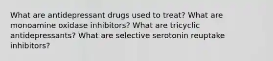 What are antidepressant drugs used to treat? What are monoamine oxidase inhibitors? What are tricyclic antidepressants? What are selective serotonin reuptake inhibitors?