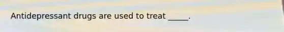 Antidepressant drugs are used to treat _____.