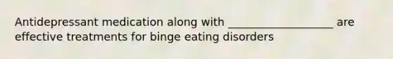 Antidepressant medication along with ___________________ are effective treatments for binge eating disorders