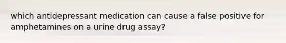 which antidepressant medication can cause a false positive for amphetamines on a urine drug assay?