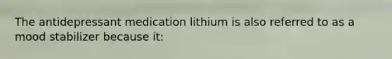 The antidepressant medication lithium is also referred to as a mood stabilizer because it: