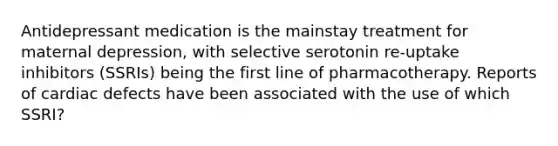 Antidepressant medication is the mainstay treatment for maternal depression, with selective serotonin re-uptake inhibitors (SSRIs) being the first line of pharmacotherapy. Reports of cardiac defects have been associated with the use of which SSRI?