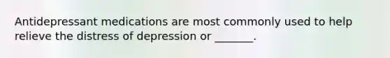 Antidepressant medications are most commonly used to help relieve the distress of depression or _______.