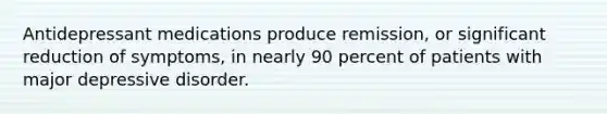 <a href='https://www.questionai.com/knowledge/kWogsbbtKK-antidepressant-medications' class='anchor-knowledge'>antidepressant medications</a> produce remission, or significant reduction of symptoms, in nearly 90 percent of patients with <a href='https://www.questionai.com/knowledge/kJkY9bSfgc-major-depressive-disorder' class='anchor-knowledge'>major depressive disorder</a>.