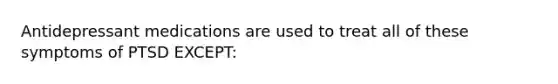 Antidepressant medications are used to treat all of these symptoms of PTSD EXCEPT: