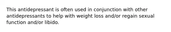 This antidepressant is often used in conjunction with other antidepressants to help with weight loss and/or regain sexual function and/or libido.