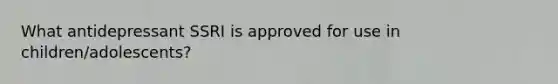 What antidepressant SSRI is approved for use in children/adolescents?