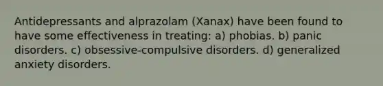 Antidepressants and alprazolam (Xanax) have been found to have some effectiveness in treating: a) phobias. b) panic disorders. c) obsessive-compulsive disorders. d) generalized anxiety disorders.