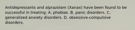 Antidepressants and alprazolam (Xanax) have been found to be successful in treating: A. phobias. B. panic disorders. C. generalized anxiety disorders. D. obsessive-compulsive disorders.