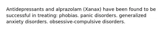 Antidepressants and alprazolam (Xanax) have been found to be successful in treating: phobias. panic disorders. generalized anxiety disorders. obsessive-compulsive disorders.