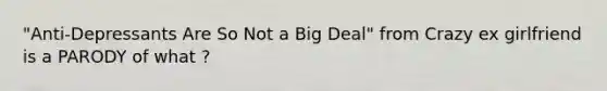 "Anti-Depressants Are So Not a Big Deal" from Crazy ex girlfriend is a PARODY of what ?