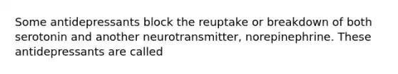 Some antidepressants block the reuptake or breakdown of both serotonin and another neurotransmitter, norepinephrine. These antidepressants are called