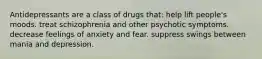 Antidepressants are a class of drugs that: help lift people's moods. treat schizophrenia and other psychotic symptoms. decrease feelings of anxiety and fear. suppress swings between mania and depression.