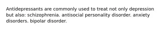 Antidepressants are commonly used to treat not only depression but also: schizophrenia. antisocial personality disorder. anxiety disorders. bipolar disorder.