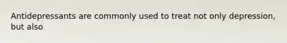 Antidepressants are commonly used to treat not only depression, but also
