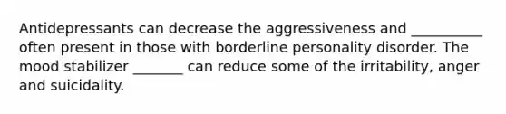 Antidepressants can decrease the aggressiveness and __________ often present in those with borderline personality disorder. The mood stabilizer _______ can reduce some of the irritability, anger and suicidality.