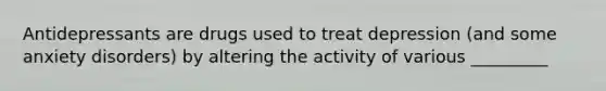 Antidepressants are drugs used to treat depression (and some anxiety disorders) by altering the activity of various _________