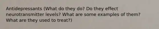 Antidepressants (What do they do? Do they effect neurotransmitter levels? What are some examples of them? What are they used to treat?)